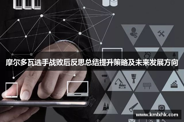 摩尔多瓦选手战败后反思总结提升策略及未来发展方向