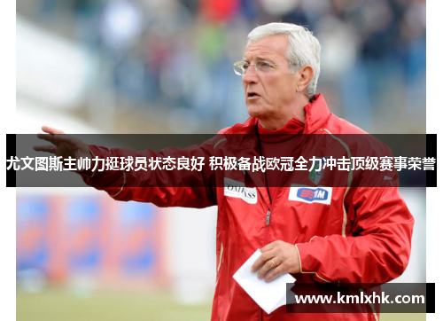 尤文图斯主帅力挺球员状态良好 积极备战欧冠全力冲击顶级赛事荣誉